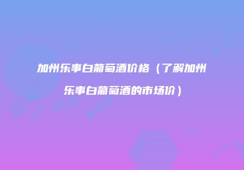 加州乐事白葡萄酒价格（了解加州乐事白葡萄酒的市场价）