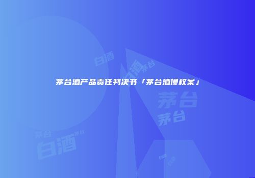 茅台酒产品责任判决书「茅台酒侵权案」
