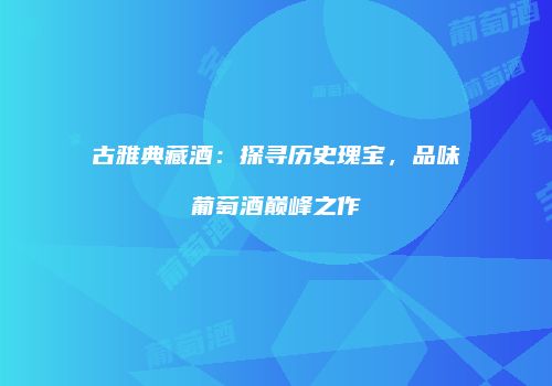 古雅典藏酒：探寻历史瑰宝，品味葡萄酒巅峰之作