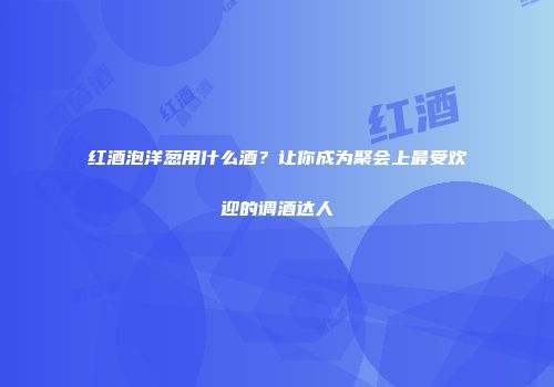 红酒泡洋葱用什么酒？让你成为聚会上最受欢迎的调酒达人