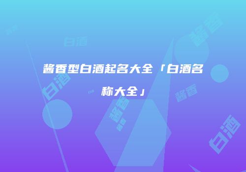 酱香型白酒起名大全「白酒名称大全」