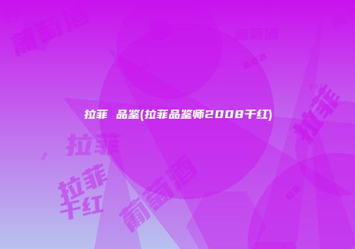 拉菲 品鉴(拉菲品鉴师2008干红)