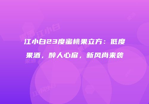 江小白23度蜜桃果立方：低度果酒，醉人心扉，新风尚来袭