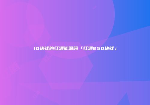 10块钱的红酒能喝吗「红酒250块钱」