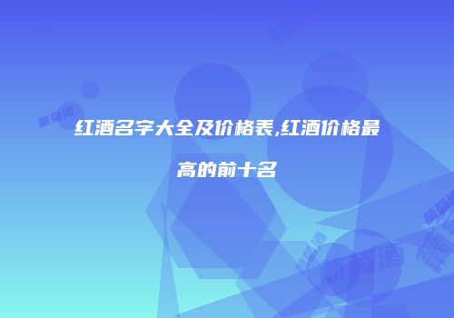 红酒名字大全及价格表,红酒价格最高的前十名