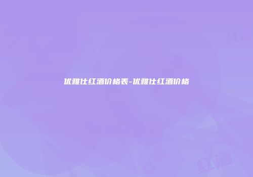 优雅仕红酒价格表-优雅仕红酒价格