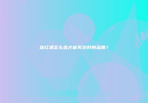 选红酒怎么选才能买到好的品质？