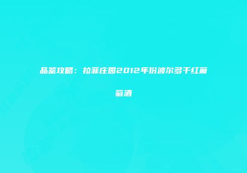 品鉴攻略：拉菲庄园2012年份波尔多干红葡萄酒