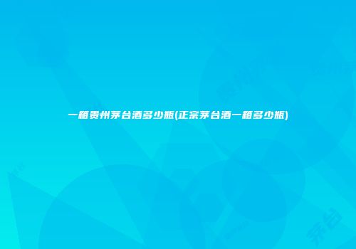 一箱贵州茅台酒多少瓶(正宗茅台酒一箱多少瓶)