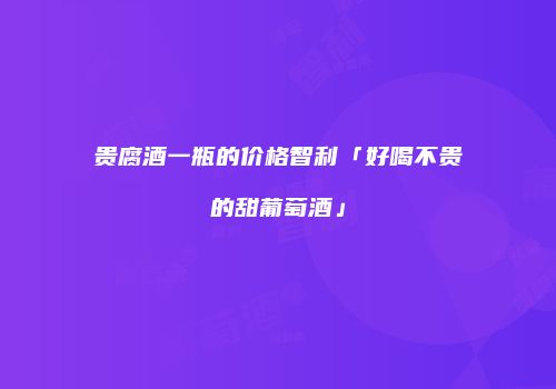 贵腐酒一瓶的价格智利「好喝不贵的甜葡萄酒」