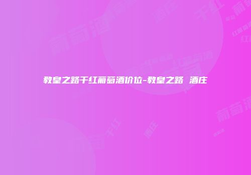 教皇之路干红葡萄酒价位-教皇之路 酒庄