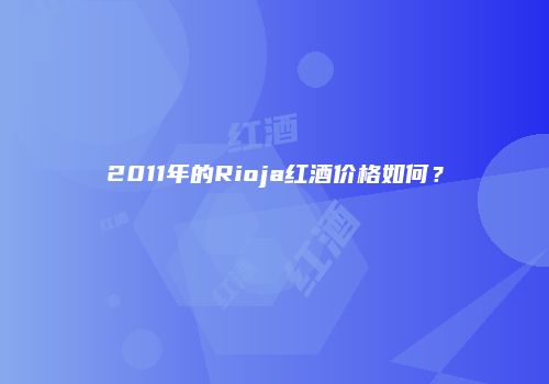 2011年的Rioja红酒价格如何？