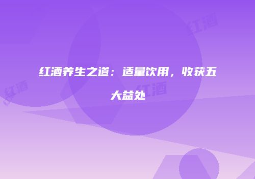 红酒养生之道：适量饮用，收获五大益处