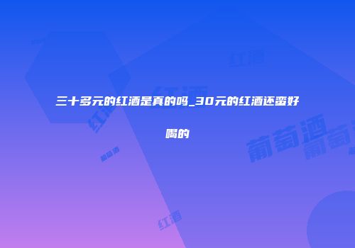 三十多元的红酒是真的吗_30元的红酒还蛮好喝的