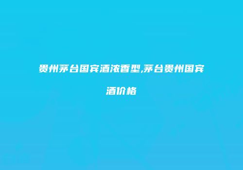 贵州茅台国宾酒浓香型,茅台贵州国宾酒价格