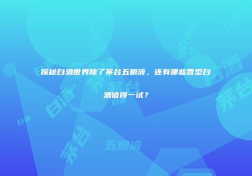探秘白酒世界除了茅台五粮液，还有哪些香型白酒值得一试？