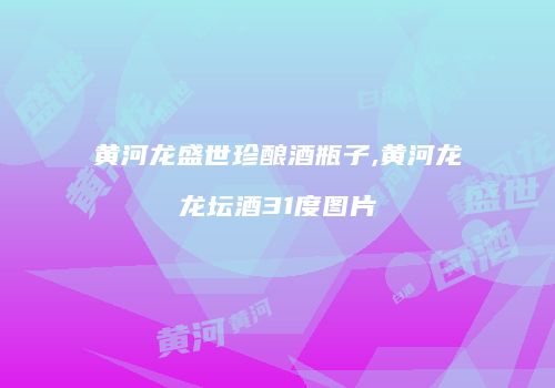 黄河龙盛世珍酿酒瓶子,黄河龙龙坛酒31度图片