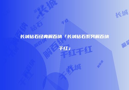 长城钻石经典解百纳「长城钻石系列解百纳干红」