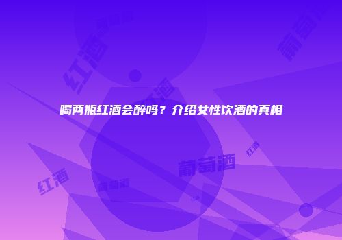 喝两瓶红酒会醉吗？介绍女性饮酒的真相