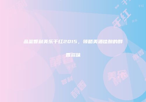 品鉴智利美乐干红2015，领略美酒佳酿的醇香滋味