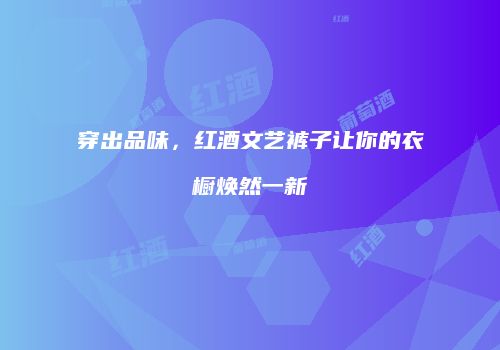 穿出品味，红酒文艺裤子让你的衣橱焕然一新