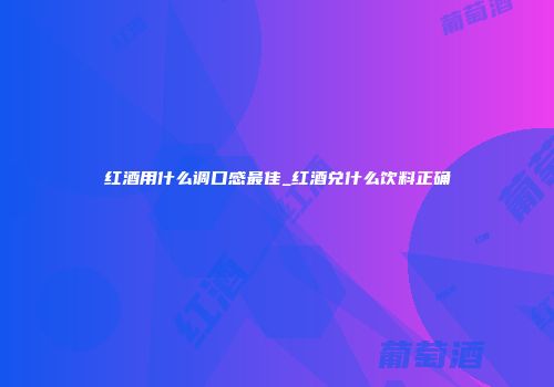 红酒用什么调口感最佳_红酒兑什么饮料正确