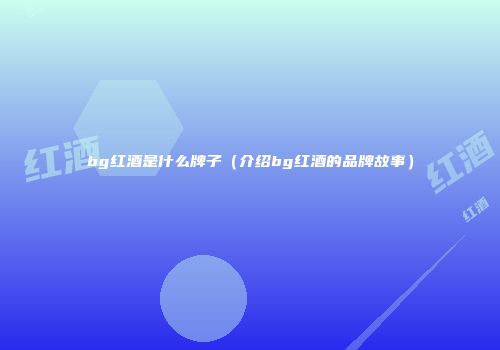 bg红酒是什么牌子（介绍bg红酒的品牌故事）