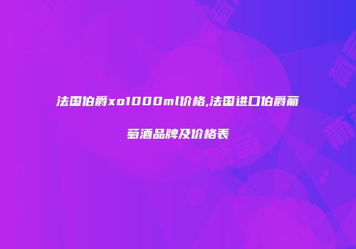 法国伯爵xo1000ml价格,法国进口伯爵葡萄酒品牌及价格表