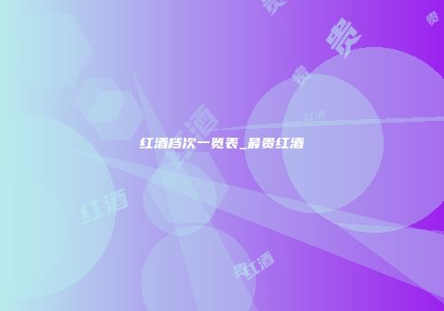 红酒档次一览表_最贵红酒