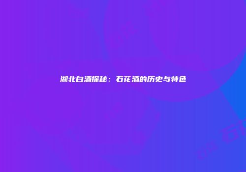 湖北白酒探秘：石花酒的历史与特色