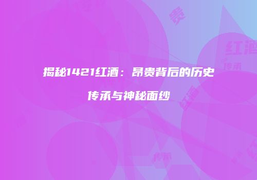 揭秘1421红酒：昂贵背后的历史传承与神秘面纱