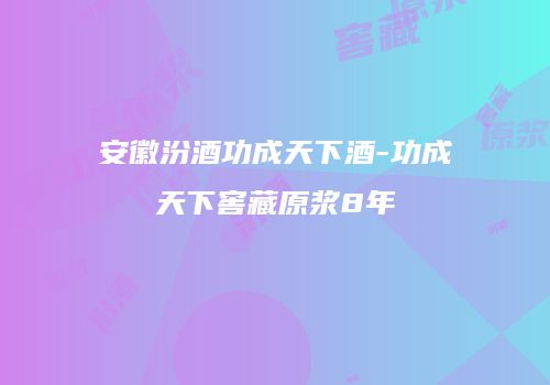 安徽汾酒功成天下酒-功成天下窖藏原浆8年