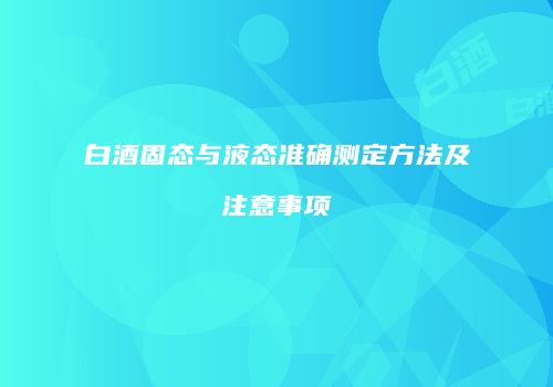 白酒固态与液态准确测定方法及注意事项