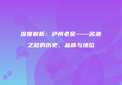 深度解析：泸州老窖——名酒之冠的历史、品质与地位