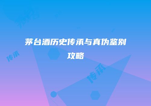 茅台酒历史传承与真伪鉴别攻略
