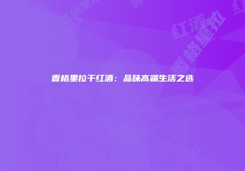 香格里拉干红酒：品味高端生活之选