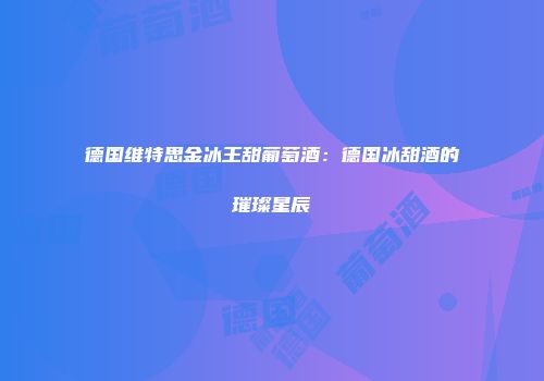 德国维特思金冰王甜葡萄酒：德国冰甜酒的璀璨星辰