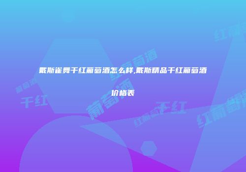 戴斯雀舞干红葡萄酒怎么样,戴斯精品干红葡萄酒价格表