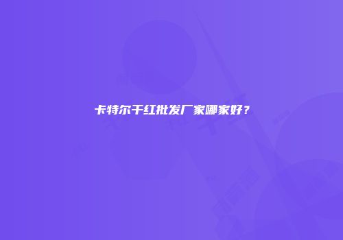 卡特尔干红批发厂家哪家好？