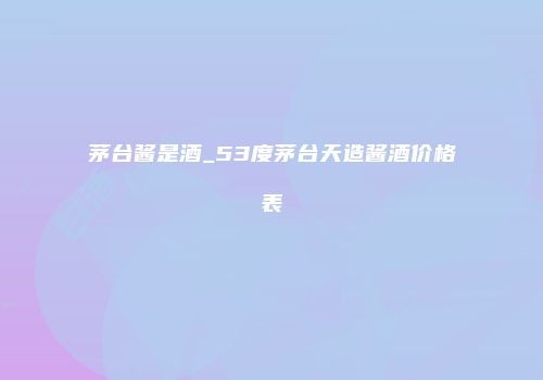 茅台酱是酒_53度茅台天造酱酒价格表