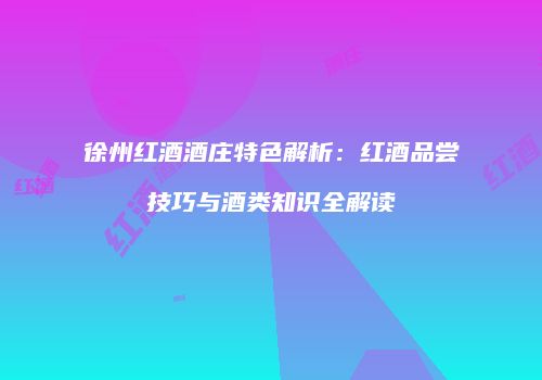 徐州红酒酒庄特色解析：红酒品尝技巧与酒类知识全解读