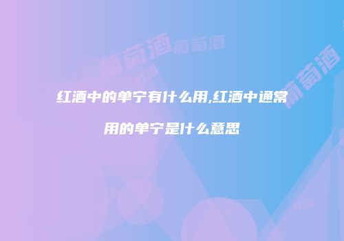红酒中的单宁有什么用,红酒中通常用的单宁是什么意思