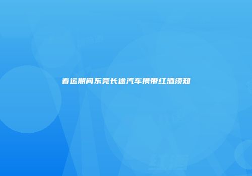 春运期间东莞长途汽车携带红酒须知