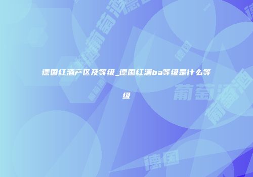 德国红酒产区及等级_德国红酒ba等级是什么等级