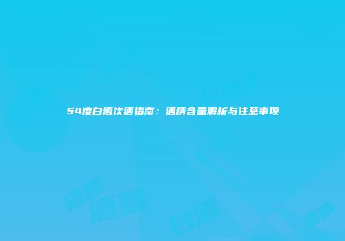 54度白酒饮酒指南：酒精含量解析与注意事项