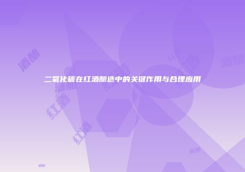 二氧化硫在红酒酿造中的关键作用与合理应用