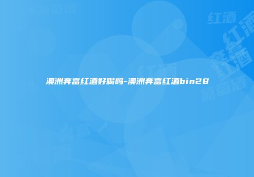 澳洲奔富红酒好喝吗-澳洲奔富红酒bin28