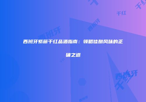 西班牙紫藤干红品酒指南：领略佳酿风味的正确之道