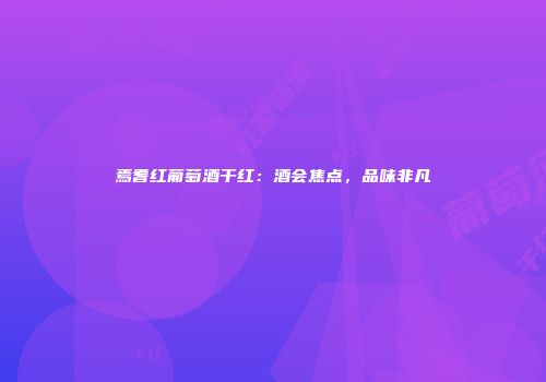 焉耆红葡萄酒干红：酒会焦点，品味非凡