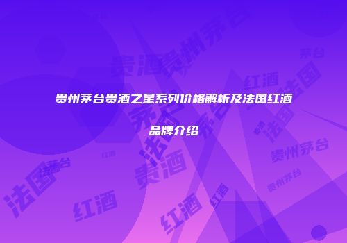 贵州茅台贵酒之星系列价格解析及法国红酒品牌介绍